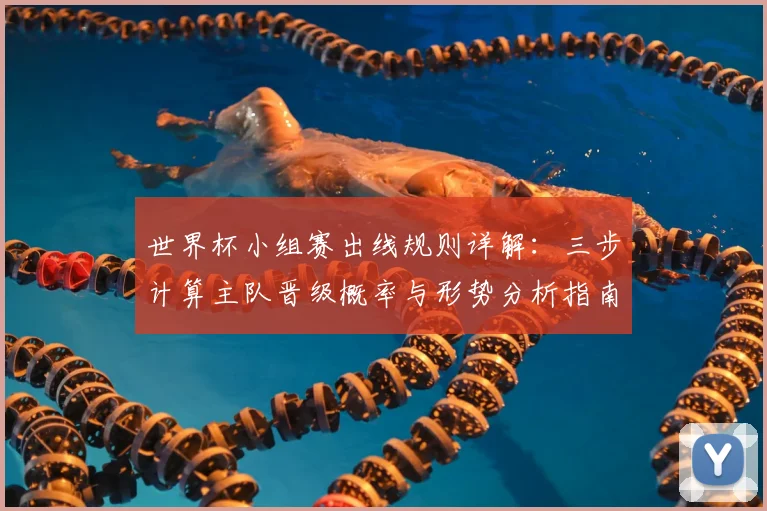 世界杯小组赛出线规则详解：三步计算主队晋级概率与形势分析指南