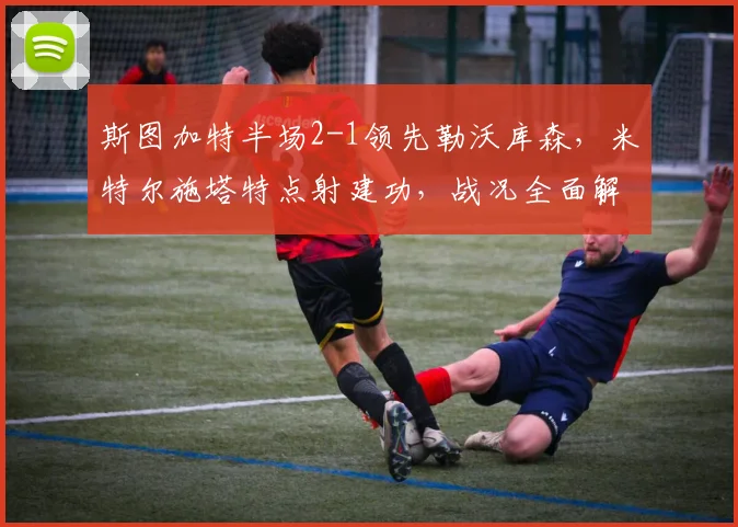 斯图加特半场2-1领先勒沃库森，米特尔施塔特点射建功，战况全面解析