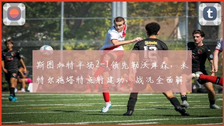 斯图加特半场2-1领先勒沃库森,米特尔施塔特点射建功,战况全面解析