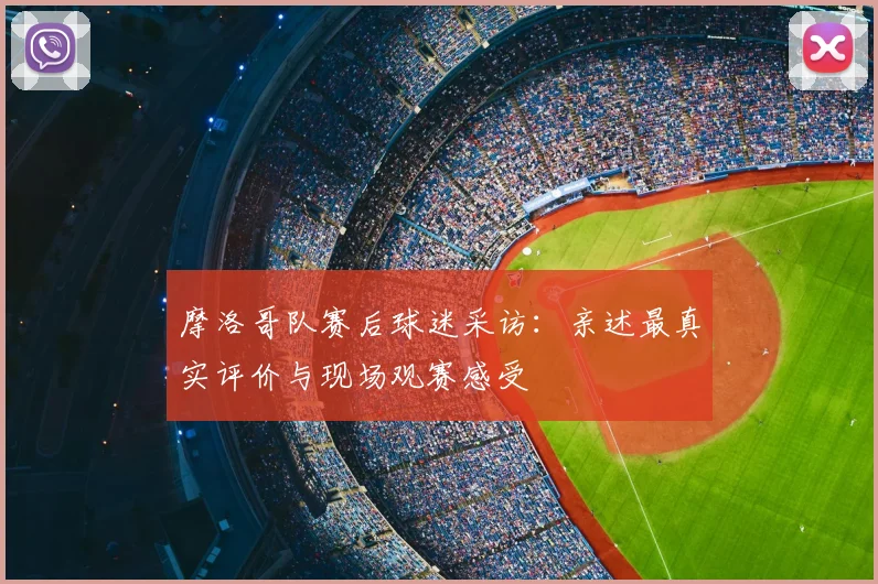 摩洛哥队赛后球迷采访:亲述最真实评价与现场观赛感受