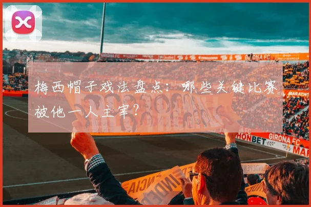 梅西帽子戏法盘点:哪些关键比赛被他一人主宰?