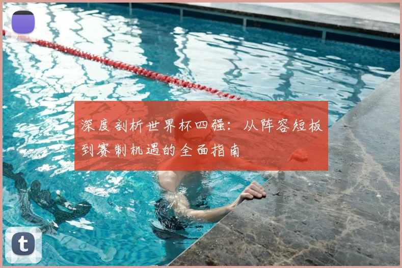 深度剖析世界杯四强:从阵容短板到赛制机遇的全面指南