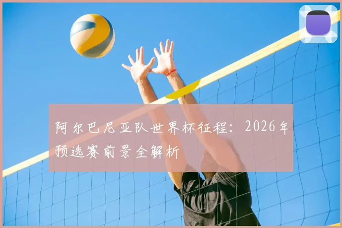 阿尔巴尼亚队世界杯征程：2026年预选赛前景全解析