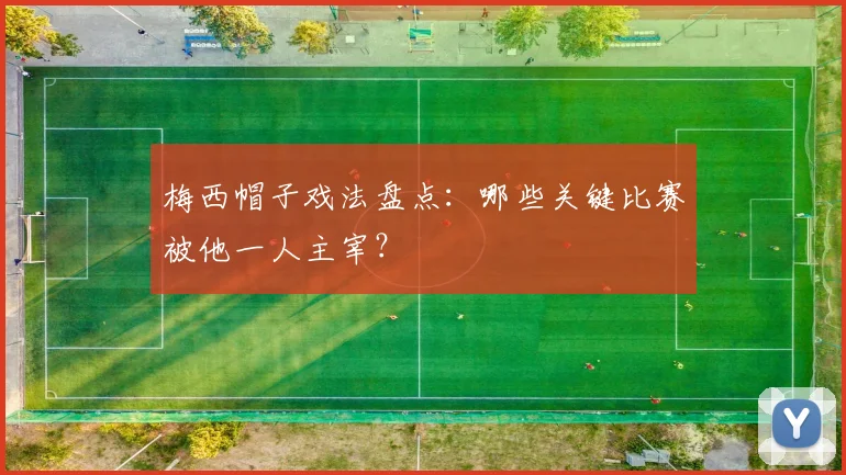 梅西帽子戏法盘点：哪些关键比赛被他一人主宰？