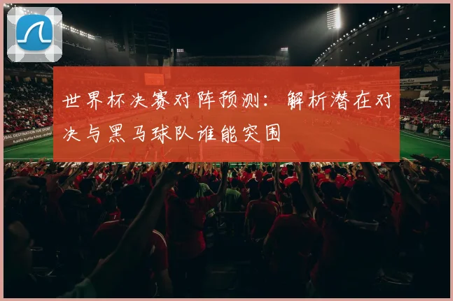 世界杯决赛对阵预测：解析潜在对决与黑马球队谁能突围
