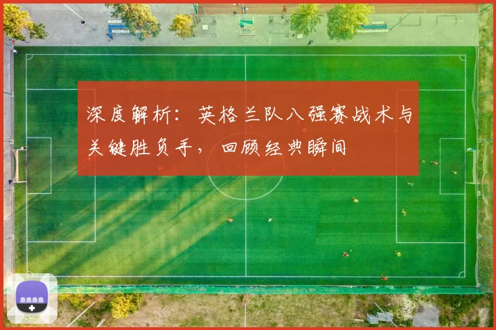 深度解析：英格兰队八强赛战术与关键胜负手，回顾经典瞬间