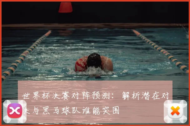 世界杯决赛对阵预测:解析潜在对决与黑马球队谁能突围