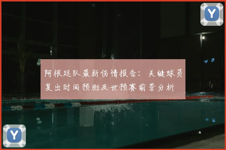 阿根廷队最新伤情报告:关键球员复出时间预测及世预赛前景分析